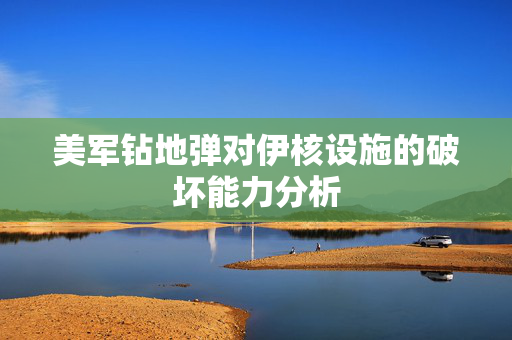美军钻地弹对伊核设施的破坏能力分析