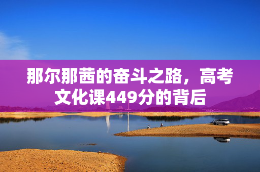 那尔那茜的奋斗之路，高考文化课449分的背后