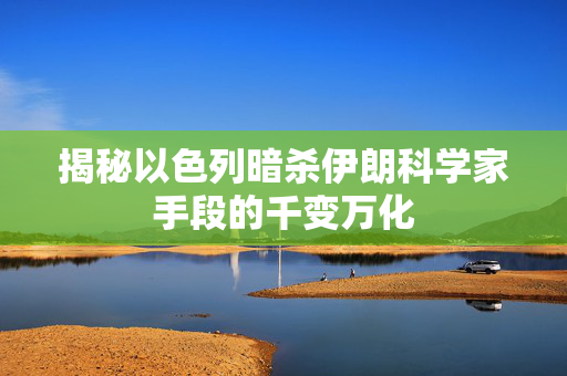 揭秘以色列暗杀伊朗科学家手段的千变万化