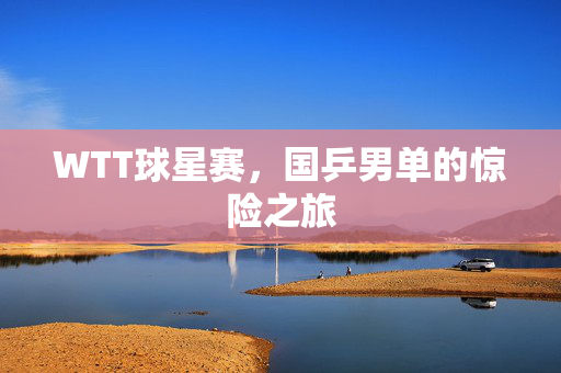 WTT球星赛，国乒男单的惊险之旅