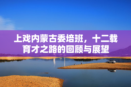 上戏内蒙古委培班，十二载育才之路的回顾与展望
