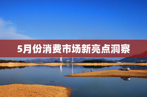 5月份消费市场新亮点洞察
