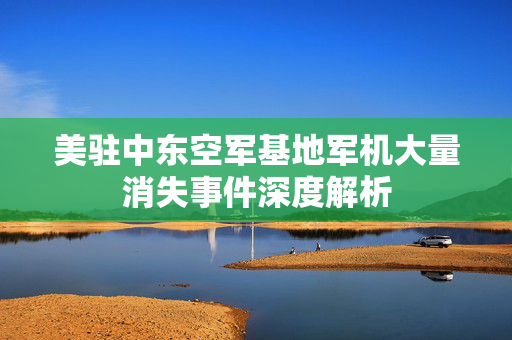 美驻中东空军基地军机大量消失事件深度解析