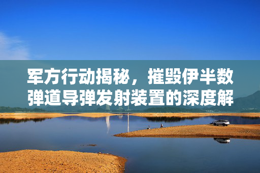 军方行动揭秘，摧毁伊半数弹道导弹发射装置的深度解析