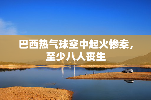 巴西热气球空中起火惨案，至少八人丧生