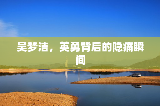 吴梦洁，英勇背后的隐痛瞬间