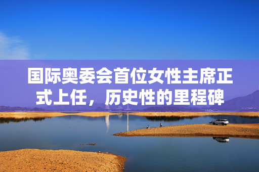国际奥委会首位女性主席正式上任，历史性的里程碑