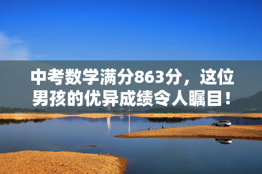 中考数学满分863分，这位男孩的优异成绩令人瞩目！
