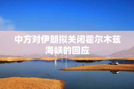 中方对伊朗拟关闭霍尔木兹海峡的回应