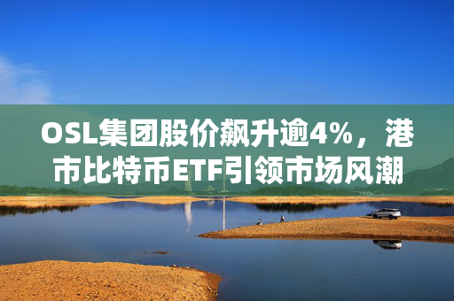 OSL集团股价飙升逾4%，港市比特币ETF引领市场风潮