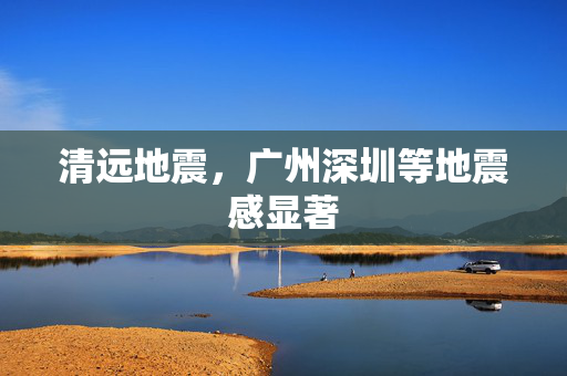 清远地震，广州深圳等地震感显著