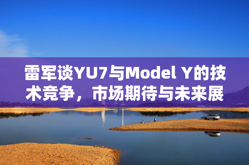 雷军谈YU7与Model Y的技术竞争，市场期待与未来展望