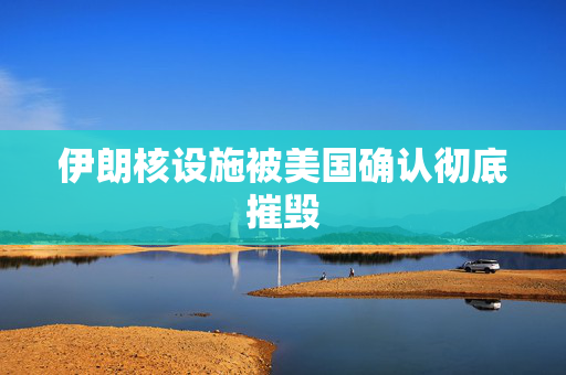 伊朗核设施被美国确认彻底摧毁