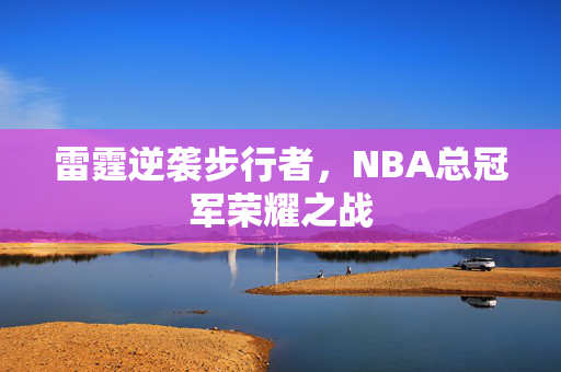 雷霆逆袭步行者，NBA总冠军荣耀之战