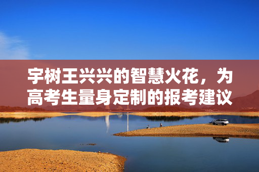 宇树王兴兴的智慧火花，为高考生量身定制的报考建议指南