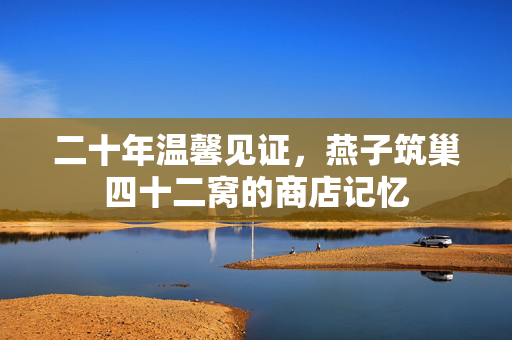 二十年温馨见证，燕子筑巢四十二窝的商店记忆