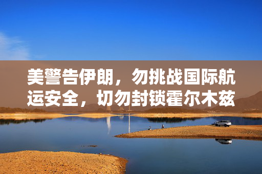 美警告伊朗，勿挑战国际航运安全，切勿封锁霍尔木兹海峡