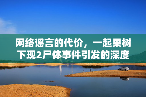 网络谣言的代价，一起果树下现2尸体事件引发的深度思考