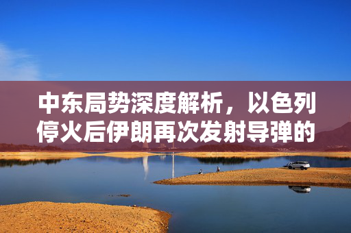 中东局势深度解析，以色列停火后伊朗再次发射导弹的背后真相