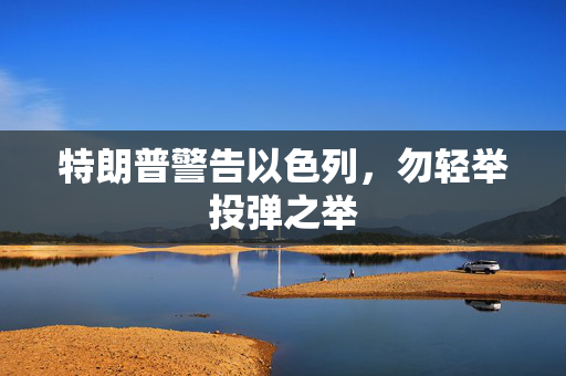 特朗普警告以色列，勿轻举投弹之举