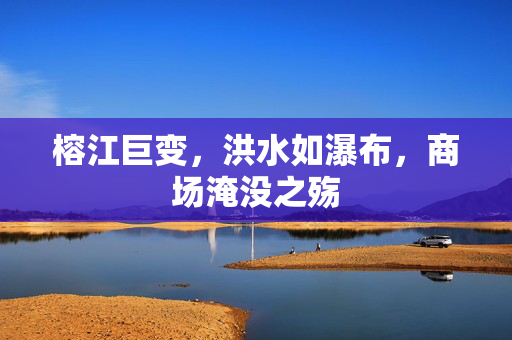 榕江巨变，洪水如瀑布，商场淹没之殇