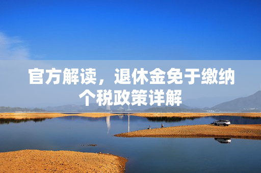官方解读，退休金免于缴纳个税政策详解