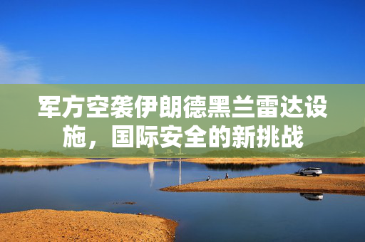 军方空袭伊朗德黑兰雷达设施，国际安全的新挑战