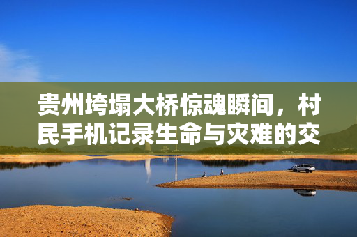 贵州垮塌大桥惊魂瞬间，村民手机记录生命与灾难的交织