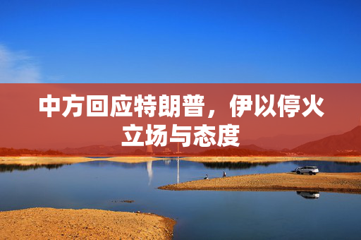 中方回应特朗普，伊以停火立场与态度