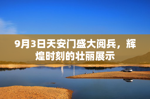 9月3日天安门盛大阅兵，辉煌时刻的壮丽展示