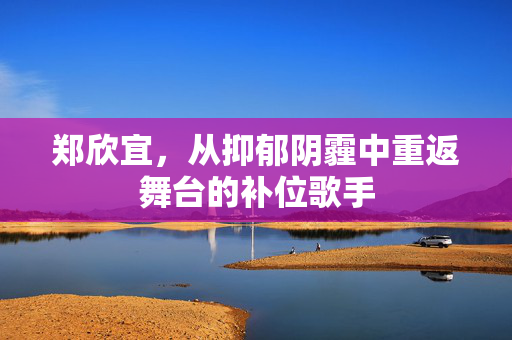 郑欣宜，从抑郁阴霾中重返舞台的补位歌手