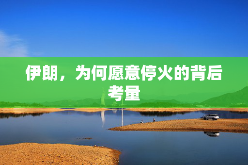 伊朗，为何愿意停火的背后考量