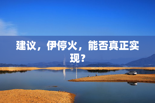 建议，伊停火，能否真正实现？