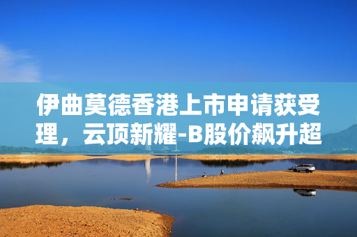 伊曲莫德香港上市申请获受理，云顶新耀-B股价飙升超12%引领生物医药新篇章