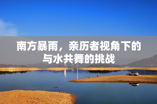 南方暴雨，亲历者视角下的与水共舞的挑战