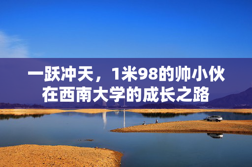 一跃冲天，1米98的帅小伙在西南大学的成长之路