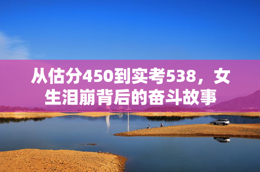 从估分450到实考538，女生泪崩背后的奋斗故事