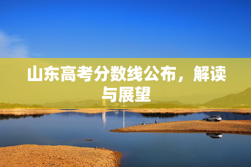 山东高考分数线公布，解读与展望