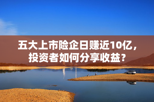 五大上市险企日赚近10亿，投资者如何分享收益？