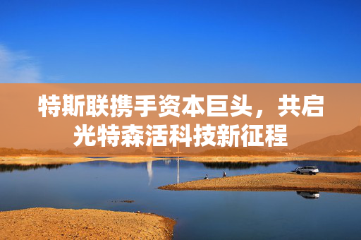 特斯联携手资本巨头，共启光特森活科技新征程