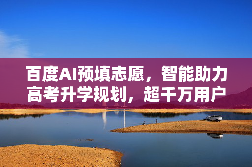 百度AI预填志愿，智能助力高考升学规划，超千万用户信赖的选择