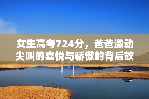 女生高考724分，爸爸激动尖叫的喜悦与骄傲的背后故事