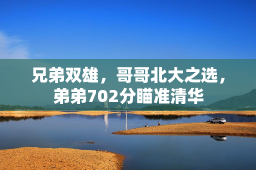 兄弟双雄，哥哥北大之选，弟弟702分瞄准清华