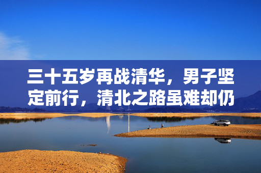 三十五岁再战清华，男子坚定前行，清北之路虽难却仍不放弃