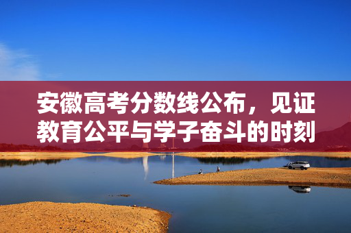 安徽高考分数线公布，见证教育公平与学子奋斗的时刻
