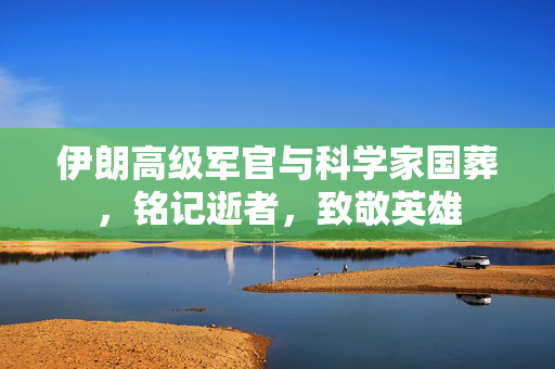 伊朗高级军官与科学家国葬，铭记逝者，致敬英雄