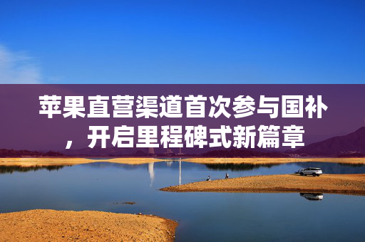 苹果直营渠道首次参与国补，开启里程碑式新篇章