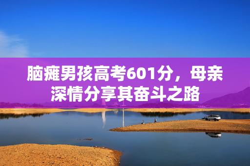 脑瘫男孩高考601分，母亲深情分享其奋斗之路