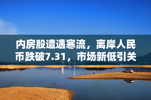 内房股遭遇寒流，离岸人民币跌破7.31，市场新低引关注