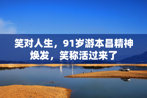 笑对人生，91岁游本昌精神焕发，笑称活过来了